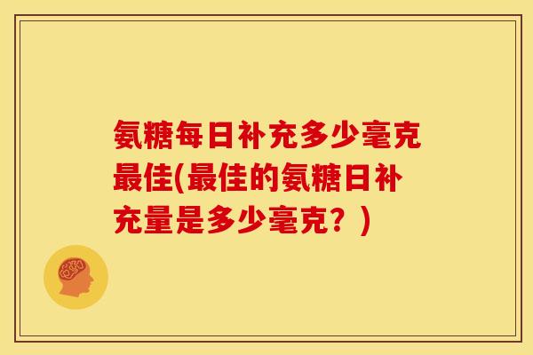 氨糖每日补充多少毫克最佳(最佳的氨糖日补充量是多少毫克？)