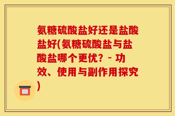 氨糖硫酸盐好还是盐酸盐好(氨糖硫酸盐与盐酸盐哪个更优？- 功效、使用与副作用探究)