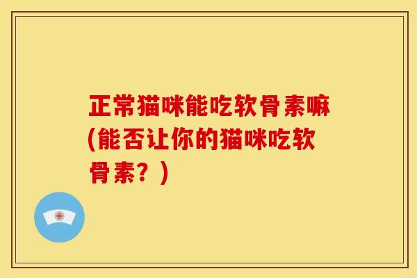 正常猫咪能吃软骨素嘛(能否让你的猫咪吃软骨素？)