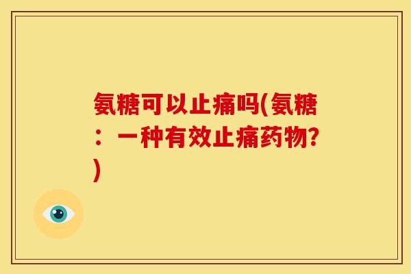 氨糖可以止痛吗(氨糖：一种有效止痛药物？)