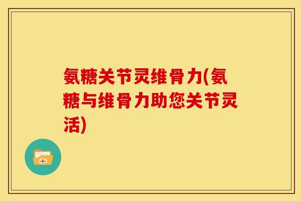 氨糖关节灵维骨力(氨糖与维骨力助您关节灵活)