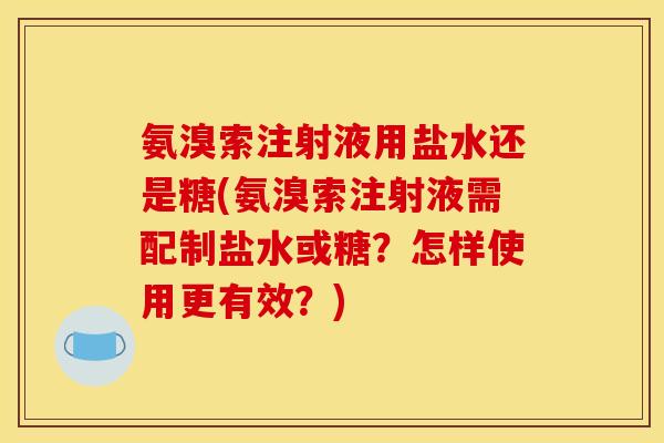 氨溴索注射液用盐水还是糖(氨溴索注射液需配制盐水或糖?怎样使用更有效?)-第1张图片-关节骑士 氨溴索注射液用盐水还是糖(氨溴索注射液需配制盐水或糖?怎样使用更有效?)-第1张图片-关节骑士