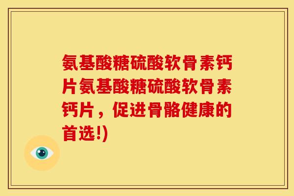 氨基酸糖硫酸软骨素钙片氨基酸糖硫酸软骨素钙片，促进骨骼健康的首选!)