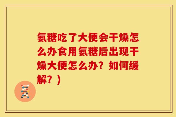 氨糖吃了大便会干燥怎么办食用氨糖后出现干燥大便怎么办？如何缓解？)
