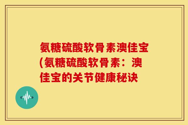 氨糖硫酸软骨素澳佳宝(氨糖硫酸软骨素：澳佳宝的关节健康秘诀