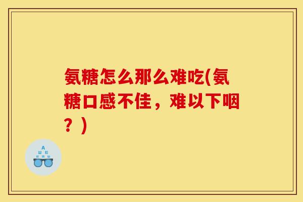 氨糖怎么那么难吃(氨糖口感不佳，难以下咽？)