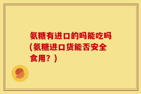 氨糖有进口的吗能吃吗(氨糖进口货能否安全食用？)