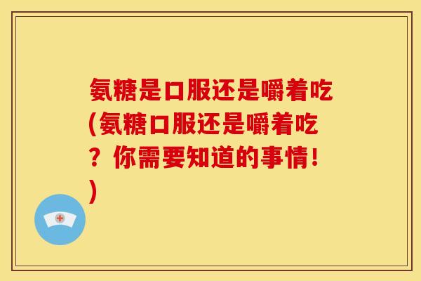 氨糖是口服还是嚼着吃(氨糖口服还是嚼着吃？你需要知道的事情！)