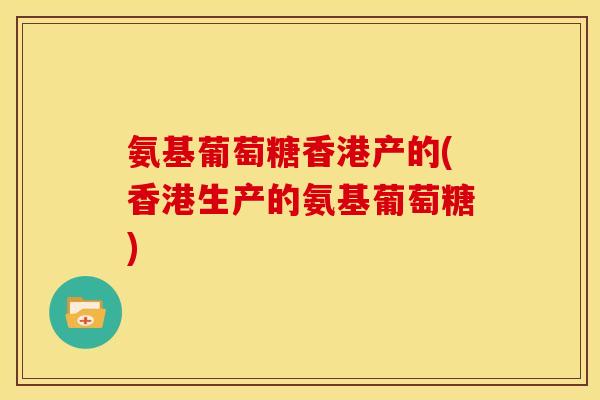 氨基葡萄糖香港产的(香港生产的氨基葡萄糖)-第1张图片-关节骑士 氨基葡萄糖香港产的(香港生产的氨基葡萄糖)-第1张图片-关节骑士