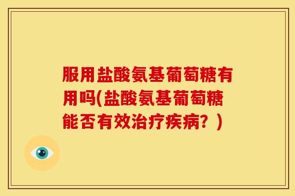 服用盐酸氨基葡萄糖有用吗(盐酸氨基葡萄糖能否有效治疗疾病？)