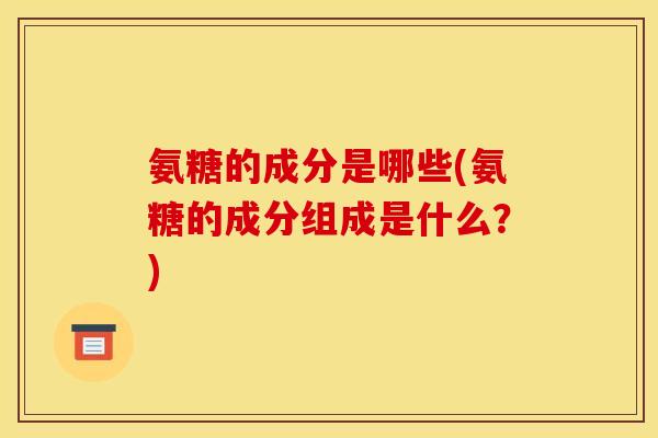 氨糖的成分是哪些(氨糖的成分组成是什么？)