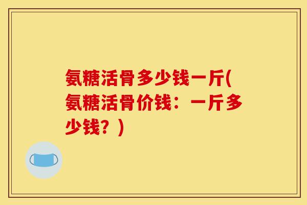氨糖活骨多少钱一斤(氨糖活骨价钱：一斤多少钱？)