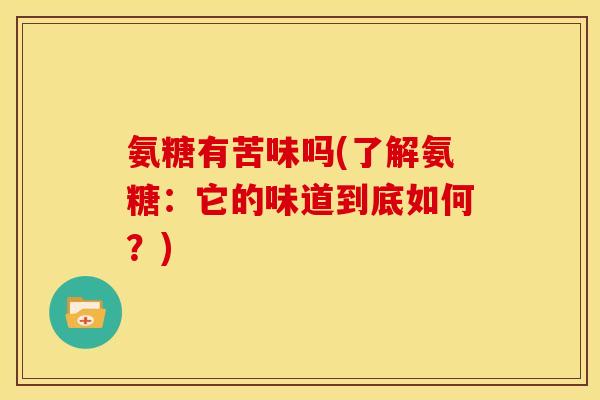 氨糖有苦味吗(了解氨糖：它的味道到底如何？)
