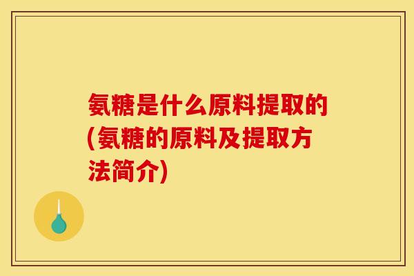 氨糖是什么原料提取的(氨糖的原料及提取方法简介)