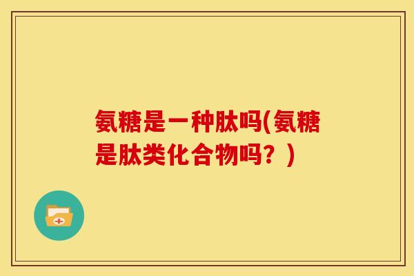 氨糖是一种肽吗(氨糖是肽类化合物吗？)