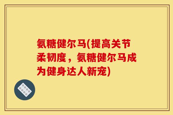 氨糖健尔马(提高关节柔韧度,氨糖健尔马成为健身达人新宠)-第1张图片-关节骑士 氨糖健尔马(提高关节柔韧度,氨糖健尔马成为健身达人新宠)-第1张图片-关节骑士