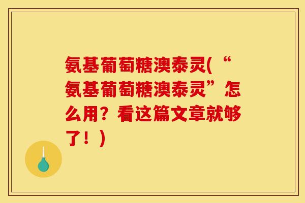 氨基葡萄糖澳泰灵(“氨基葡萄糖澳泰灵”怎么用？看这篇文章就够了！)