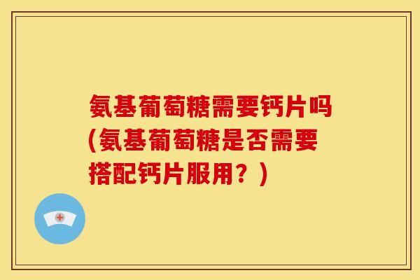 氨基葡萄糖需要钙片吗(氨基葡萄糖是否需要搭配钙片服用?)-第1张图片-关节骑士 氨基葡萄糖需要钙片吗(氨基葡萄糖是否需要搭配钙片服用?)-第1张图片-关节骑士
