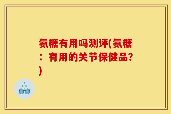 氨糖有用吗测评(氨糖：有用的关节保健品？)