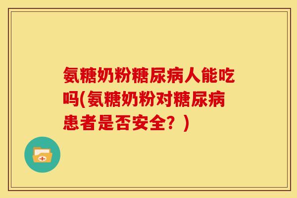 氨糖奶粉糖尿病人能吃吗(氨糖奶粉对糖尿病患者是否安全？)-第1张图片-关节骑士