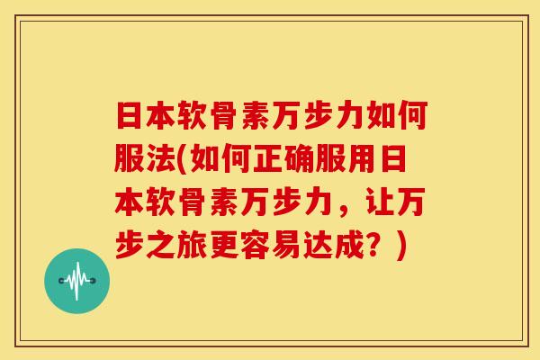 日本软骨素万步力如何服法(如何正确服用日本软骨素万步力，让万步之旅更容易达成？)