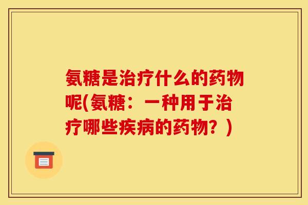 氨糖是治疗什么的药物呢(氨糖：一种用于治疗哪些疾病的药物？)