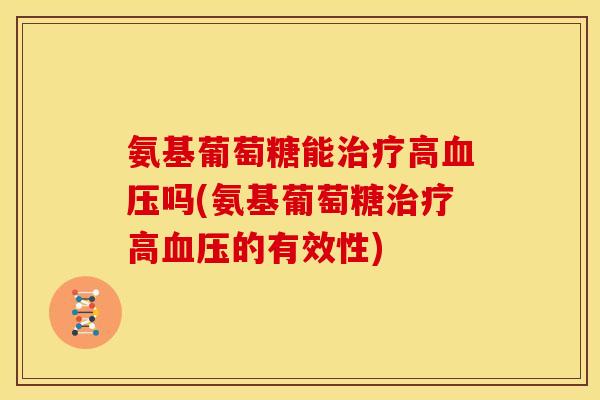 氨基葡萄糖能治疗高血压吗(氨基葡萄糖治疗高血压的有效性)