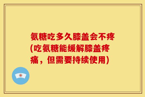 氨糖吃多久膝盖会不疼(吃氨糖能缓解膝盖疼痛，但需要持续使用)