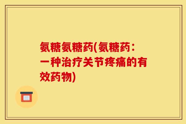 氨糖氨糖药(氨糖药：一种治疗关节疼痛的有效药物)