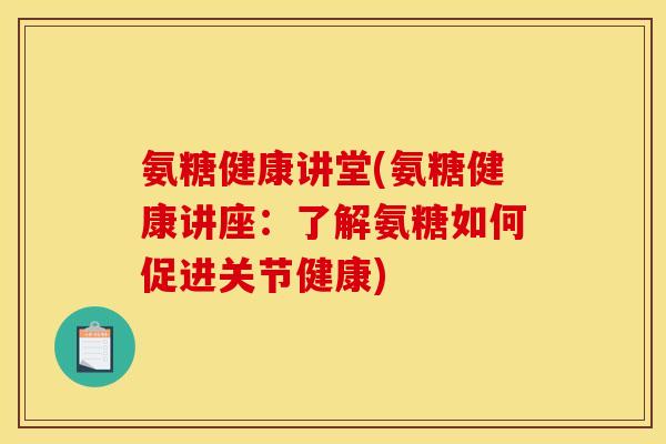 氨糖健康讲堂(氨糖健康讲座：了解氨糖如何促进关节健康)