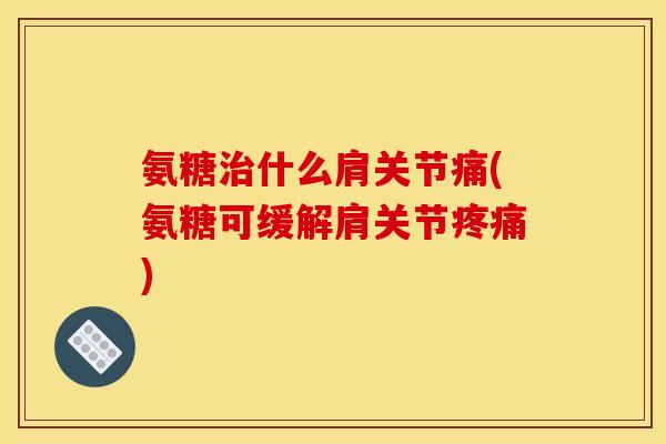 氨糖治什么肩关节痛(氨糖可缓解肩关节疼痛)