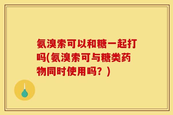 氨溴索可以和糖一起打吗(氨溴索可与糖类药物同时使用吗?)-第1张图片-关节骑士 氨溴索可以和糖一起打吗(氨溴索可与糖类药物同时使用吗?)-第1张图片-关节骑士