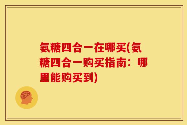 氨糖四合一在哪买(氨糖四合一购买指南：哪里能购买到)-第1张图片-关节骑士