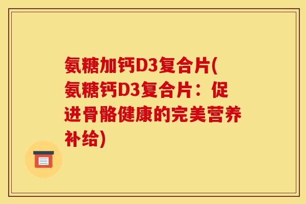 氨糖加钙D3复合片(氨糖钙D3复合片：促进骨骼健康的完美营养补给)