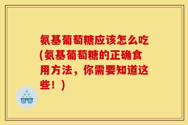 氨基葡萄糖应该怎么吃(氨基葡萄糖的正确食用方法，你需要知道这些！)