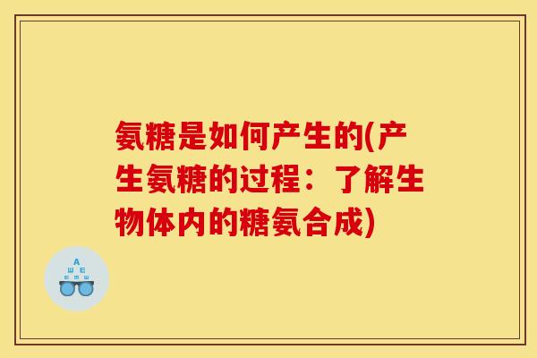 氨糖是如何产生的(产生氨糖的过程：了解生物体内的糖氨合成)