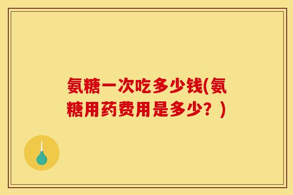 氨糖一次吃多少钱(氨糖用药费用是多少？)
