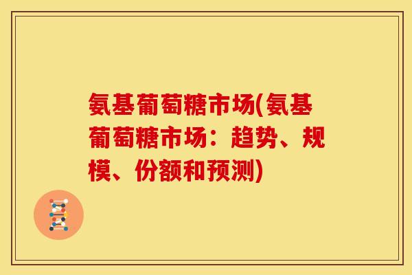 氨基葡萄糖市场(氨基葡萄糖市场:趋势、规模、份额和预测)-第1张图片-关节骑士 氨基葡萄糖市场(氨基葡萄糖市场:趋势、规模、份额和预测)-第1张图片-关节骑士
