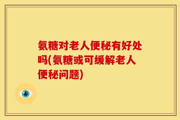 氨糖对老人便秘有好处吗(氨糖或可缓解老人便秘问题)