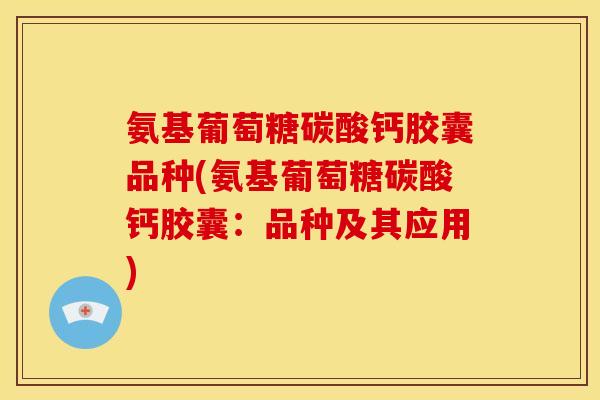 氨基葡萄糖碳酸钙胶囊品种(氨基葡萄糖碳酸钙胶囊：品种及其应用)-第1张图片-关节骑士