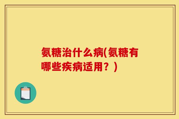 氨糖治什么病(氨糖有哪些疾病适用？)