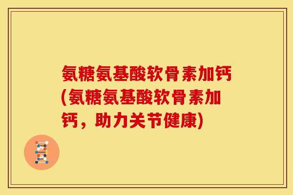 氨糖氨基酸软骨素加钙(氨糖氨基酸软骨素加钙，助力关节健康)