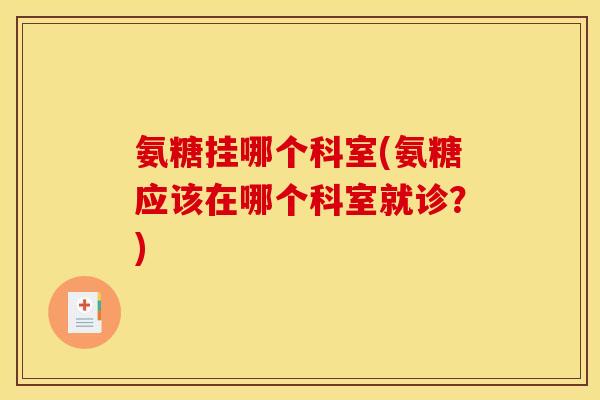 氨糖挂哪个科室(氨糖应该在哪个科室就诊？)