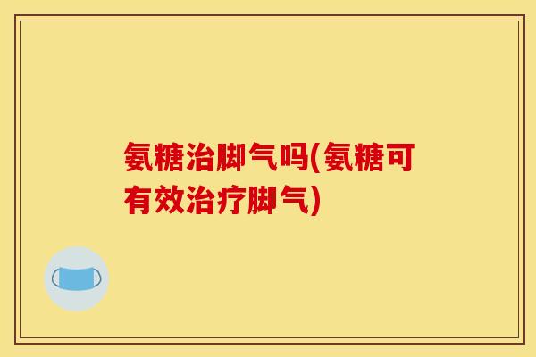 氨糖治脚气吗(氨糖可有效治疗脚气)