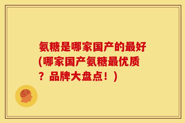 氨糖是哪家国产的最好(哪家国产氨糖最优质？品牌大盘点！)