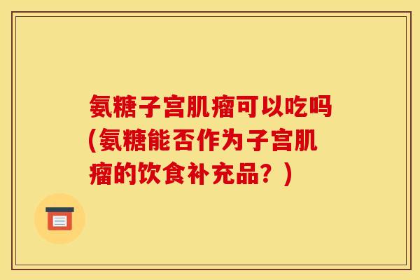 氨糖子宫肌瘤可以吃吗(氨糖能否作为子宫肌瘤的饮食补充品?)-第1张图片-关节骑士 氨糖子宫肌瘤可以吃吗(氨糖能否作为子宫肌瘤的饮食补充品?)-第1张图片-关节骑士