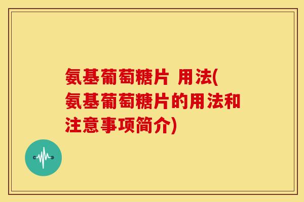 氨基葡萄糖片 用法(氨基葡萄糖片的用法和注意事项简介)-第1张图片-关节骑士 氨基葡萄糖片 用法(氨基葡萄糖片的用法和注意事项简介)-第1张图片-关节骑士
