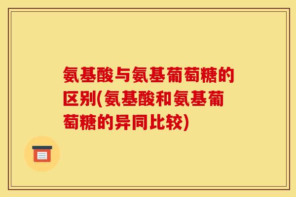 氨基酸与氨基葡萄糖的区别(氨基酸和氨基葡萄糖的异同比较)