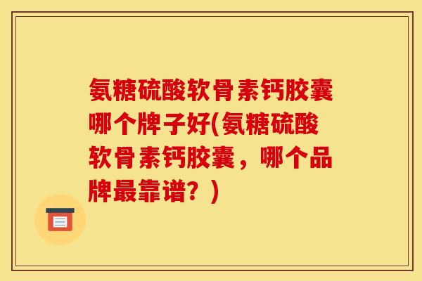 氨糖硫酸软骨素钙胶囊哪个牌子好(氨糖硫酸软骨素钙胶囊，哪个品牌最靠谱？)