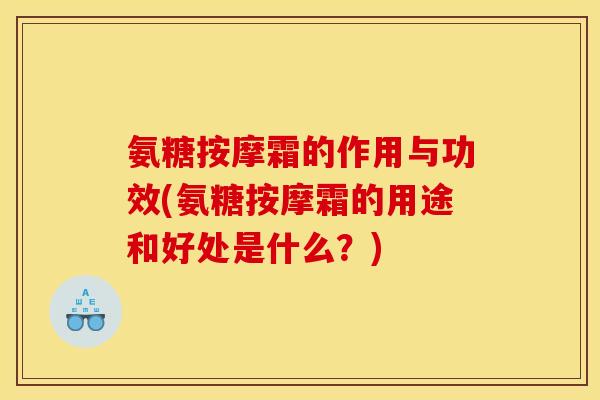 氨糖按摩霜的作用与功效(氨糖按摩霜的用途和好处是什么？)
